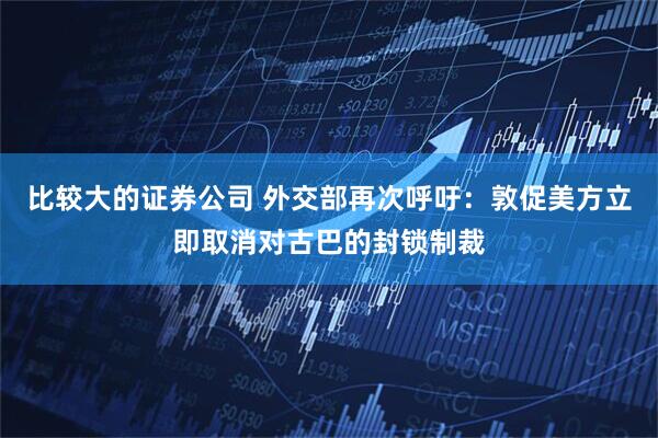 比较大的证券公司 外交部再次呼吁：敦促美方立即取消对古巴的封锁制裁