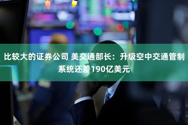 比较大的证券公司 美交通部长：升级空中交通管制系统还差190亿美元