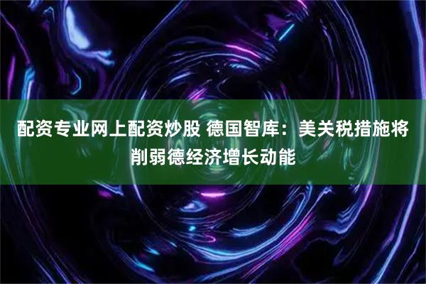 配资专业网上配资炒股 德国智库：美关税措施将削弱德经济增长动能