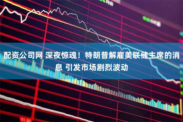 配资公司网 深夜惊魂！特朗普解雇美联储主席的消息 引发市场剧烈波动