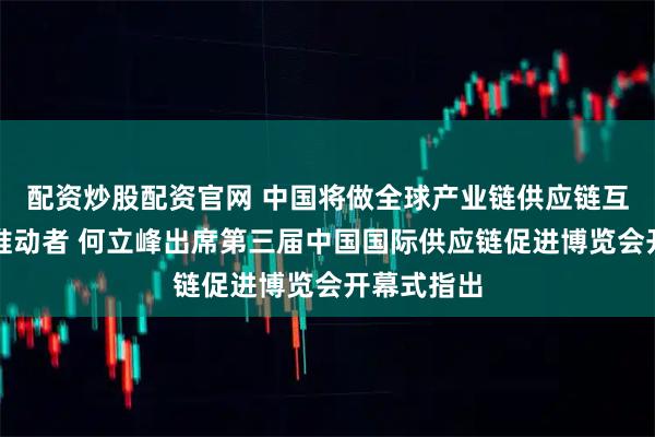 配资炒股配资官网 中国将做全球产业链供应链互利共赢的推动者 何立峰出席第三届中国国际供应链促进博览会开幕式指出