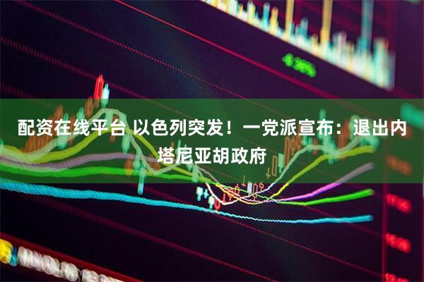 配资在线平台 以色列突发！一党派宣布：退出内塔尼亚胡政府