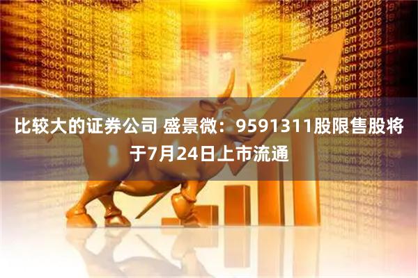 比较大的证券公司 盛景微：9591311股限售股将于7月24日上市流通
