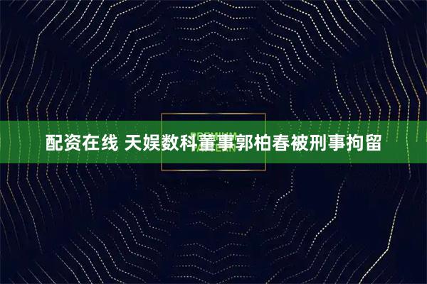 配资在线 天娱数科董事郭柏春被刑事拘留