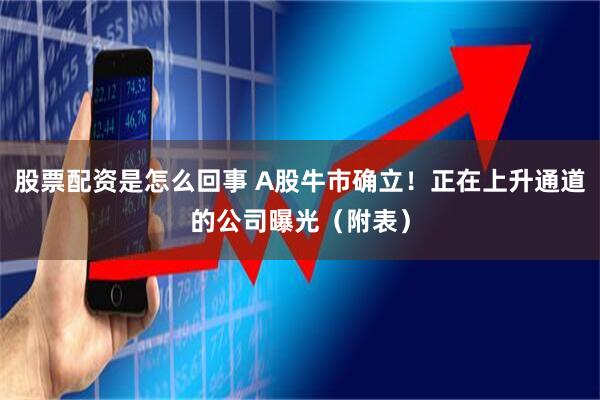 股票配资是怎么回事 A股牛市确立！正在上升通道的公司曝光（附表）