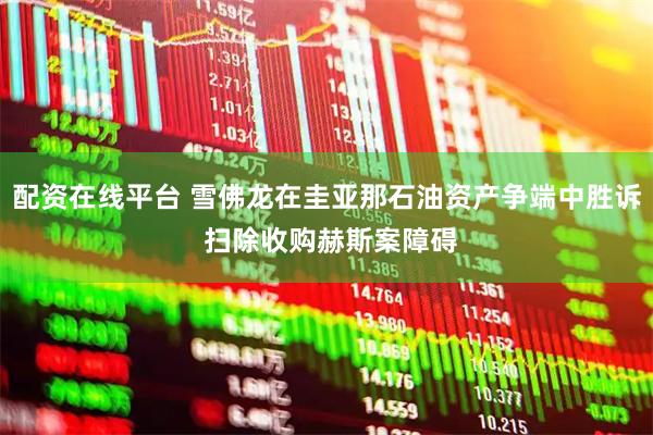 配资在线平台 雪佛龙在圭亚那石油资产争端中胜诉 扫除收购赫斯案障碍