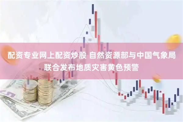 配资专业网上配资炒股 自然资源部与中国气象局联合发布地质灾害黄色预警