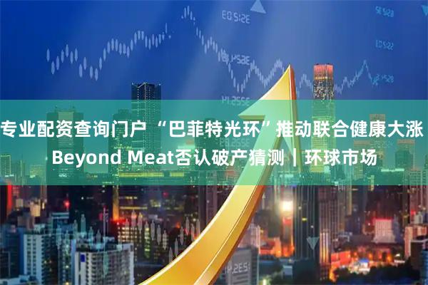 专业配资查询门户 “巴菲特光环”推动联合健康大涨 Beyond Meat否认破产猜测｜环球市场