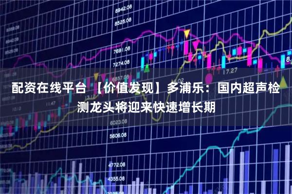 配资在线平台 【价值发现】多浦乐：国内超声检测龙头将迎来快速增长期