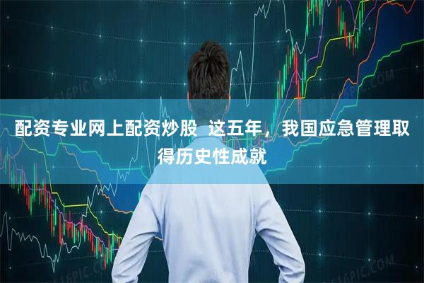 配资专业网上配资炒股  这五年，我国应急管理取得历史性成就