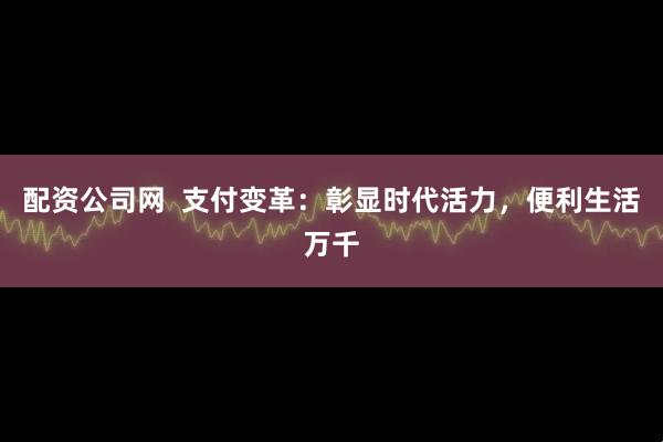 配资公司网  支付变革：彰显时代活力，便利生活万千