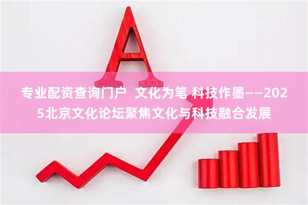 专业配资查询门户  文化为笔 科技作墨——2025北京文化论坛聚焦文化与科技融合发展