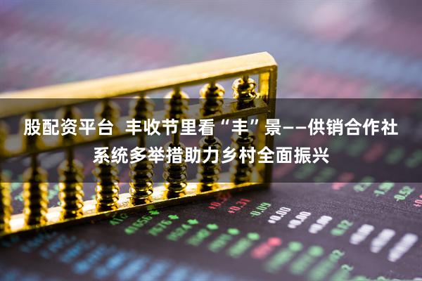 股配资平台  丰收节里看“丰”景——供销合作社系统多举措助力乡村全面振兴