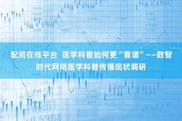 配资在线平台  医学科普如何更“靠谱”——数智时代网络医学科普传播现状调研