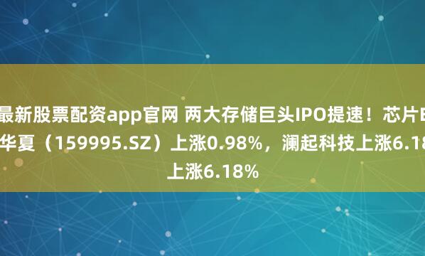 最新股票配资app官网 两大存储巨头IPO提速!芯片ETF华夏(159995.SZ)上涨0.98%,澜起科技上涨6.18%