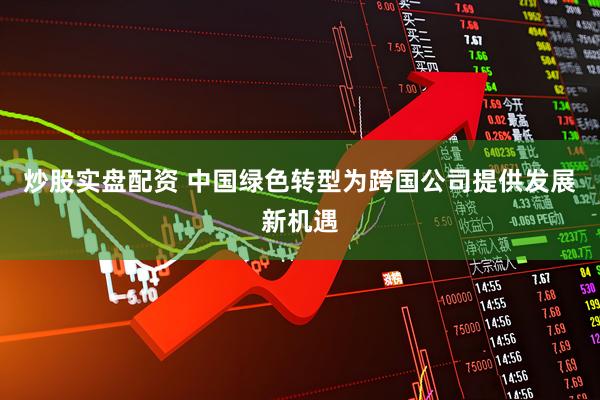 炒股实盘配资 中国绿色转型为跨国公司提供发展新机遇