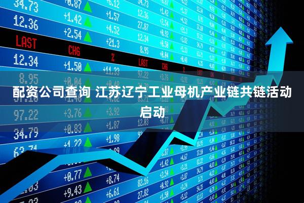 配资公司查询 江苏辽宁工业母机产业链共链活动启动