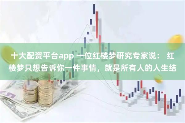 十大配资平台app 一位红楼梦研究专家说: 红楼梦只想告诉你一件事情,就是所有人的人生结