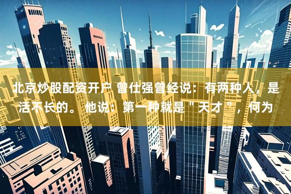 北京炒股配资开户 曾仕强曾经说:有两种人,是活不长的。 他说:第一种就是"天才",何为