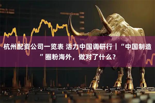 杭州配资公司一览表 活力中国调研行｜“中国制造”圈粉海外，做对了什么？