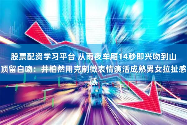 股票配资学习平台 从雨夜车厢14秒即兴吻到山顶留白吻：井柏然用克制微表情演活成熟男女拉扯感