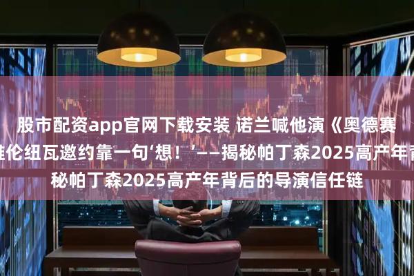 股市配资app官网下载安装 诺兰喊他演《奥德赛》只用一句话,维伦纽瓦邀约靠一句‘想!’——揭秘帕丁森2025高产年背后的导演信任链