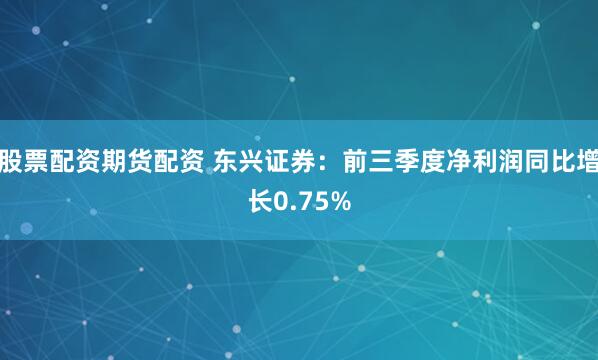 股票配资期货配资 东兴证券：前三季度净利润同比增长0.75%