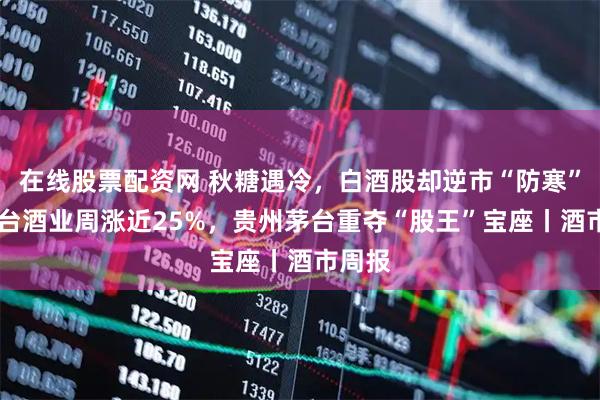 在线股票配资网 秋糖遇冷，白酒股却逆市“防寒”： 皇台酒业周涨近25%，贵州茅台重夺“股王”宝座丨酒市周报